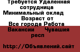 Требуется Удаленная сотрудница › Минимальный оклад ­ 97 000 › Возраст от ­ 18 - Все города Работа » Вакансии   . Чувашия респ.